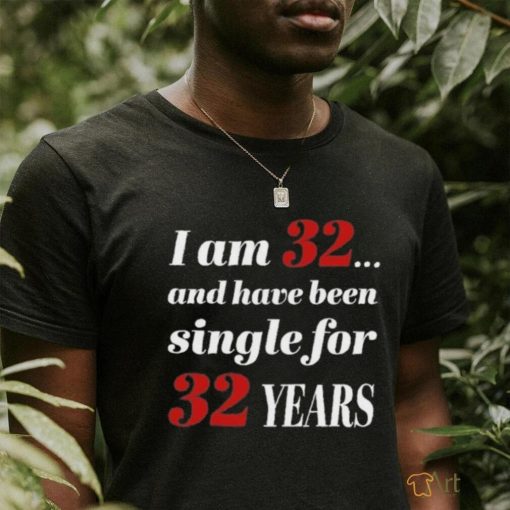 I Am 32 And Have Been Single For 32 Years Shirt