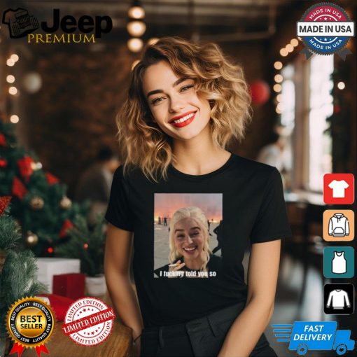 Daenerys Targaryen I Fucking Told You So Shirt