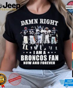 Damn Right I Am A Denver Broncos Fan Now And Forever 2024 2025 Shirt