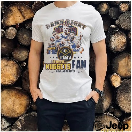 Damn Right I Am A Denver Nuggets Fan Forever 2024 Shirt