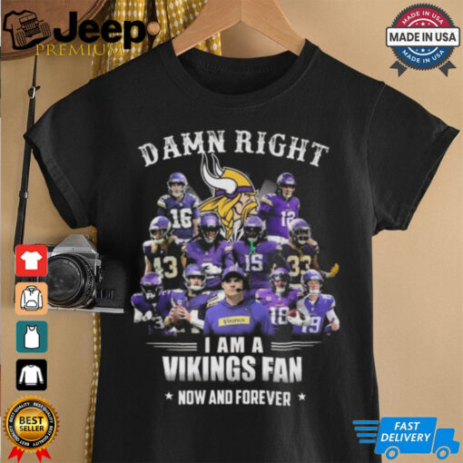 Damn Right I Am A Minnesota Vikings Fan Now And Forever Shirt