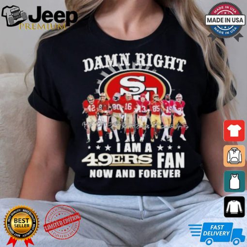 Damn Right I Am A San Francisco 49ers Fan Now And Forever 2024 2025 Shirt