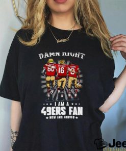Damn right I am a 49ers Fan Now and Forever T Shirt