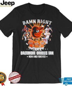 Damn right I am a Baltimore Orioles baseball fan now and forever signatures T shirt