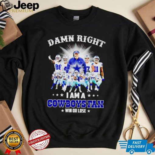 Damn right I am a Cowboys fan win or lose shirt