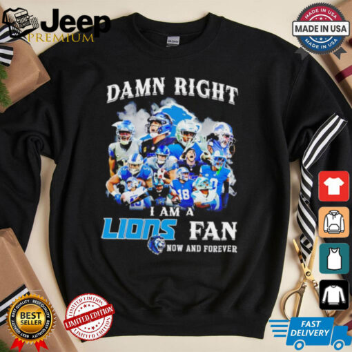 Damn right I am a Detroit Lions Fan now and forever shirt