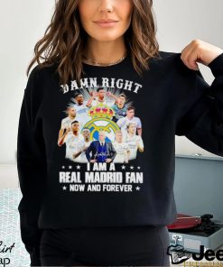 Damn right I am a Real Madrid fan now and forever shirt