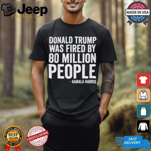 Design Donald Trump Fired By 81 Million People Kamala Harris T Shirt