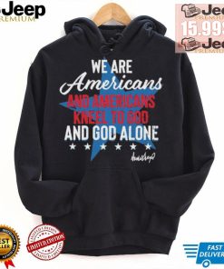 Design We Are Americans And Americans Kneel To God And God Alone Shirt