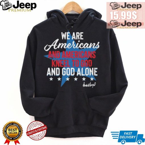 Design We Are Americans And Americans Kneel To God And God Alone Shirt