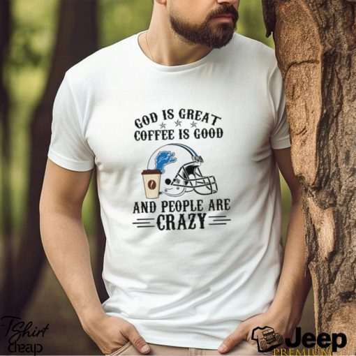 Detroit Lions God is Great Coffee is Good And People Are Crazy Football NFL Shirt