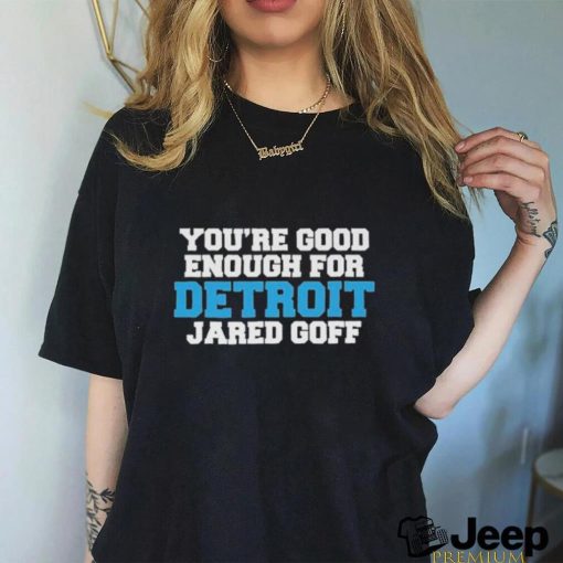 Detroit Lions You’re good enough for Detroit Jared Goff shirt