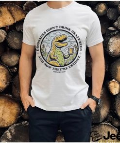 Dinosaurs didn’t drink craft beer and now they’re extinct shirt