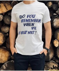Do You Remember When We First Met T shirt