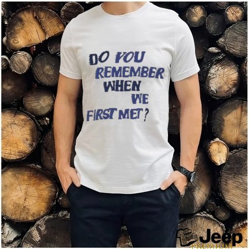 Do You Remember When We First Met T shirt