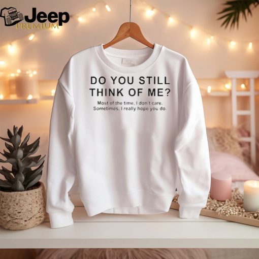 Do You Still Think Of Me Most Of The Time I Don’t Care Shirt