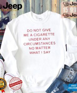 Do not Give Me Cigarette Under Any Circumstances No Matter What I Say Shirt