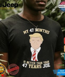 Donald Trump My 47 Months Is Better Than Your 47 Years Joe Shirt