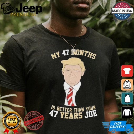 Donald Trump My 47 Months Is Better Than Your 47 Years Joe Shirt