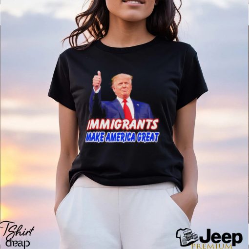 Donald Trump says immigrants make America great shirt