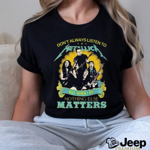 Don’t Always Listen To Metallica But When I Do Nothing Else Matters shirt