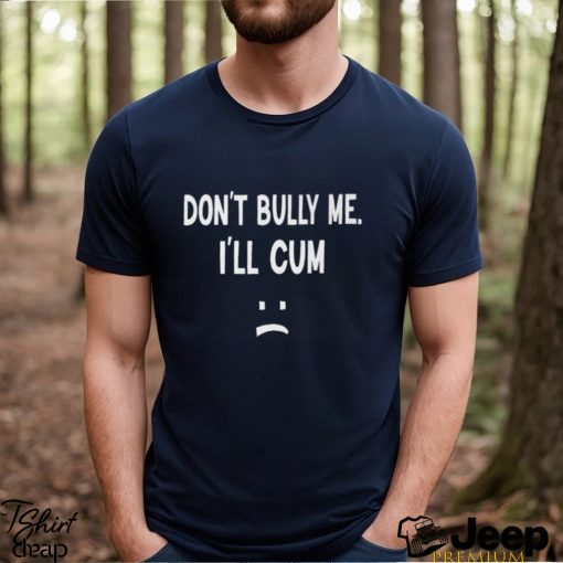 Don’t Bully Me I’ll Cum Shirt