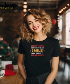 Don't Cry Because It's Over Smile Because It Happened T Shirt