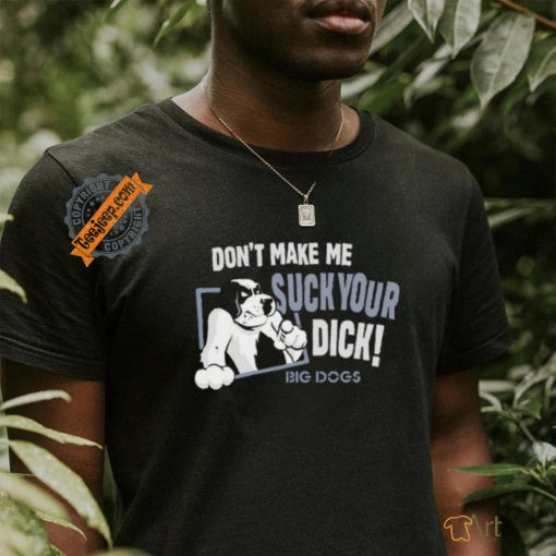 Don’t Make Me Suck Your Dick Big Dogs T Shirt