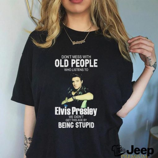 Don’t Mess With Old People Elvis Presley We Didn’t Get This Age By Being Stupid Shirt