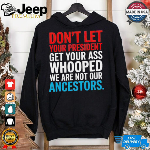 Don’t let your president get your whooped not ancestors shirt