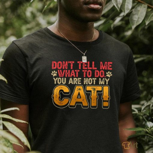 Don’t tell me what to do you are not my cat shirt