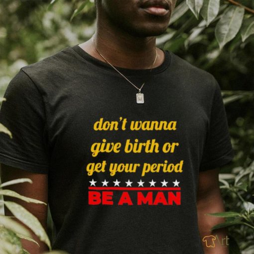 Don’t wanna give birth or get your period be a man shirt