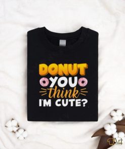 Donut You Thing I’m Cute Shirt