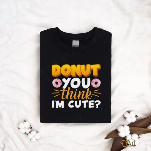 Donut You Thing I’m Cute Shirt