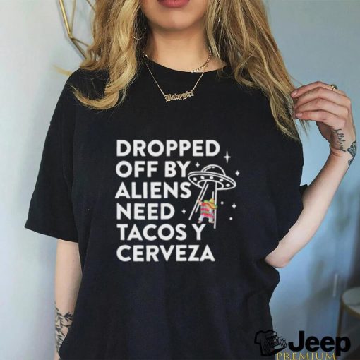 Dropped Off By Aliens Need Tacos Y Cerveza Latino Shirt