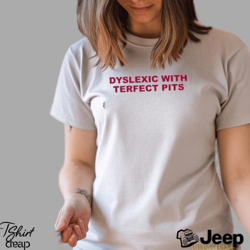 Dyslexic With Terfect Pits Shirt