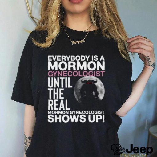 Everybody Is A Mormon Gynecologist Until The Real Mormon Gynecologist Shows Up Shirt