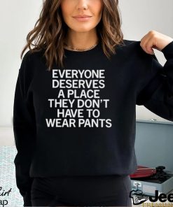 Everyone Deserves A Place They Don’t Have To Wear Pants Shirt