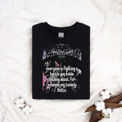 Everyone Is Fighting A Battle You Know Nothing About For Example My Tummy Hurts Shirt