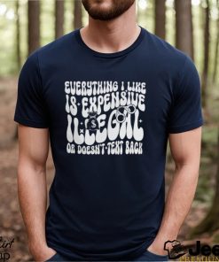Everything I Like Is Expensive Illegal Or Doesn't Text Back Shirt