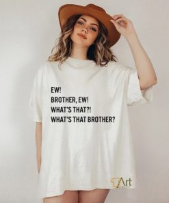 Ew brother ew what’s that what’s that brother shirt