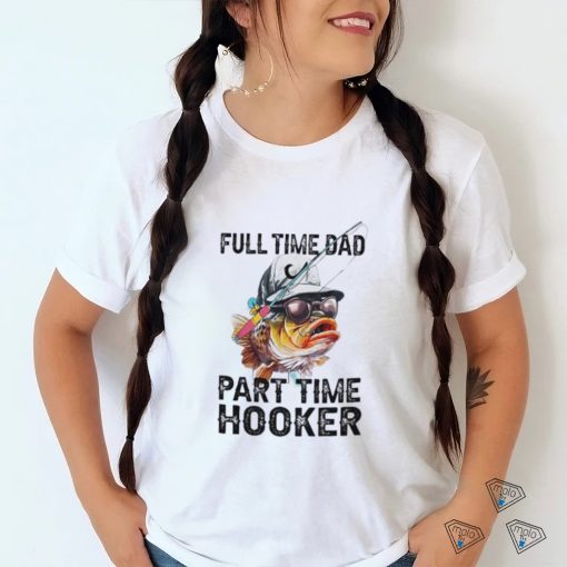 Fishing full time dad part time hooker shirt