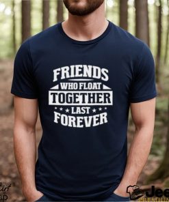 Friends who float together last forever shirt