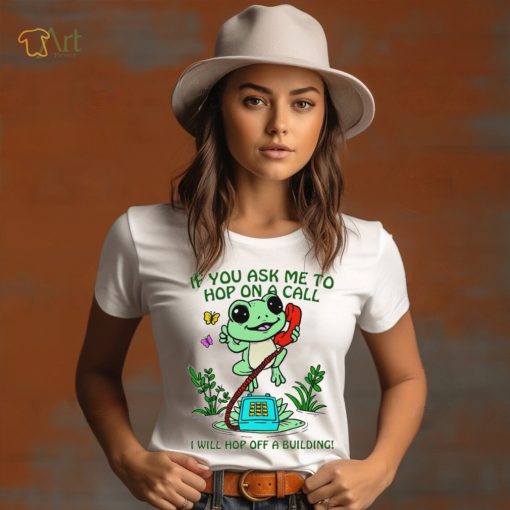 Frog if you ask me to hop on a call I will hop off a building funny shirt