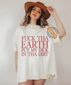 Fuck Tha Earth Put My Dick In Tha Dirt T Shirt