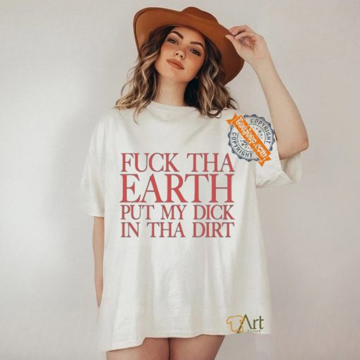 Fuck Tha Earth Put My Dick In Tha Dirt T Shirt