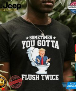 Funny Anti Trump Sometimes You Gotta Flush Twice T Shirt