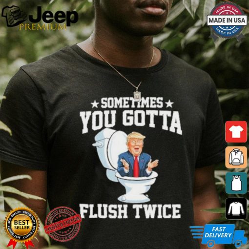 Funny Anti Trump Sometimes You Gotta Flush Twice T Shirt