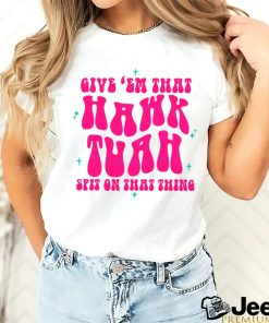 Funny Give Em That Hawk Tuah Spit On That Thang shirt