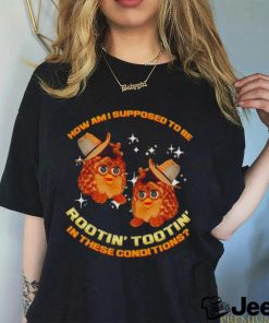 Furby Buddy How am I supposed to be Rootin’ Tootin’ in these conditions shirt